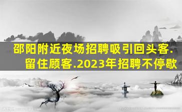 邵阳附近夜场招聘吸引回头客.留住顾客.2023年招聘不停歇